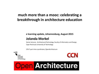 much more than a mooc: celebrating a
breakthrough in architecture education
e learning update, Johannesburg, August 2015
Jolanda Morkel
Senior lecturer, Architectural Technology, Faculty of Informatics and Design,
Cape Peninsula University of Technology
CPUT part-time coordinator, OpenArchitecture
 