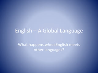 English – A Global Language
What happens when English meets
other languages?
 