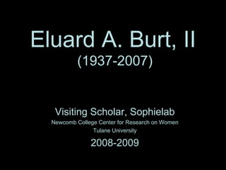 Eluard A. Burt, II   (1937-2007) Visiting Scholar, Sophielab Newcomb College Center for Research on Women Tulane University 2008-2009 