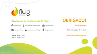 OBRIGADO!
Roberta Moraes
Fluig- Estratégia de Negócio
Roberta.moraes@fluig.com
/fluigplatform pt.scribd.com/fluigplatform /fluigplatform
/company/fluig pt.slideshare.net/fluig /fluig.com/blog
Acompanhe os canais sociais do Fluig:
www.fluig.com
0800 882 9191
 