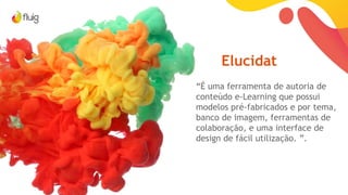 Elucidat
“É uma ferramenta de autoria de
conteúdo e-Learning que possui
modelos pré-fabricados e por tema,
banco de imagem, ferramentas de
colaboração, e uma interface de
design de fácil utilização. ”.
 