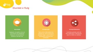 Elucidat e fluig
#compartilhamento
Conteúdos gerados serão de
fácil publicação e distribuição,
seja via mobile ou desktop.
#facilidade
Qualquer um poderá criar um
curso dentro da plataforma
fluig com uma ferramenta
intuitiva e de fácil uso.
#colaboração
Todo curso criado poderá ser
editado por vários autores de
qualquer lugar, o que facilita a
atualização constante dos
conteúdos.
 