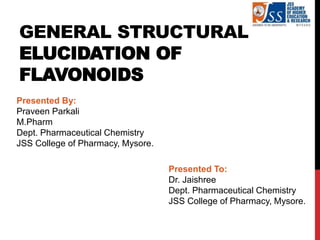 GENERAL STRUCTURAL
ELUCIDATION OF
FLAVONOIDS
Presented By:
Praveen Parkali
M.Pharm
Dept. Pharmaceutical Chemistry
JSS College of Pharmacy, Mysore.
Presented To:
Dr. Jaishree
Dept. Pharmaceutical Chemistry
JSS College of Pharmacy, Mysore.
 