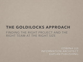 THE GOLDILOCKS APPROACH 
FINDING THE RIGHT PROJECT AND THE 
RIGHT TEAM AT THE RIGHT SIZE 
EDWINA LUI 
INFORMATION ARCHITECT 
KAPLAN PUBLISHING 
 
