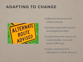 ADAPTING TO CHANGE 
• physical classrooms to 
online courses 
• printed materials to print-and- 
digital bundles 
• compre...