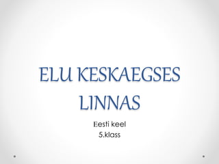 ELU KESKAEGSES
LINNAS
Eesti keel
5.klass
 