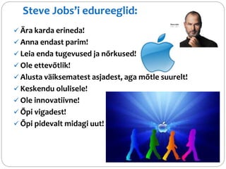 Steve Jobs’i edureeglid: 
 Ära karda erineda! 
 Anna endast parim! 
 Leia enda tugevused ja nõrkused! 
 Ole ettevõtlik...