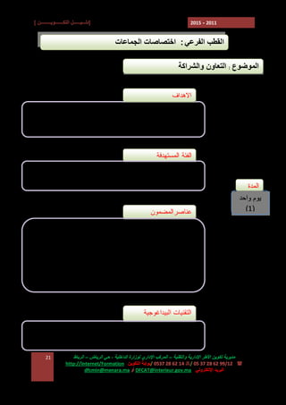 ‫]دﻟـــﯿــــــﻞ اﻟﺘﻜـــــــﻮﯾـــــــــﻦ [‬

‫1102 - 5102‬

‫اﻟﻘﻄﺐ اﻟﻔﺮﻋﻲ : اﺧﺘﺼﺎﺻﺎت اﻟﺠﻤﺎﻋﺎت‬
‫اﻟﻤﻮﺿﻮع : اﻟﺘﻌﺎون واﻟﺸﺮاﻛﺔ‬
‫ﺍﻻﻫﺩﺍﻑ‬
‫ ﺍﻹﻟﻤﺎﻡ ﺒﺎﻹﻁﺎﺭ ﺍﻟﻘﺎﻨﻭﻨﻲ ﺍﻟﻤﻨﻅﻡ ﻟﻠﺘﻌﺎﻭﻥ ﻭﺍﻟﺸﺭﺍﻜﺔ‬‫- ﻀﺒﻁ ﺍﻟﻤﺴﺎﻁﺭ ﺍﻟﻤﺘﻌﻠﻘﺔ ﺒﺈﺒﺭﺍﻡ ﺍﺘﻔﺎﻗﻴﺎﺕ ﺍﻟﺸﺭﺍﻜﺔ ﻭﺍﻟﺘﻌﺎﻭﻥ‬

‫ﺍﻟﻔﺌﺔ ﺍﻟﻤﺴﺘﻬﺩﻓﺔ‬
‫ ﺭﺅﺴﺎﺀ ﺍﻟﻤﺠﺎﻟﺱ ﺍﻟﺠﻤﺎﻋﻴﺔ ﻭ ﻨﻭﺍﺒﻬﻡ‬‫- ﺍﻟﻤﻨﺘﺨﺒﻭﻥ ﺍﻟﻤﺤﻠﻴﻭﻥ‬

‫ﺍﻟﻤﺩﺓ‬
‫ﯾﻮم واﺣﺪ‬
‫)1(‬

‫ﻋﻨﺎﺼﺭﺍﻟﻤﻀﻤﻭﻥ‬
‫‪ E‬ﺍﻟﻤﻘﺘﻀﻴﺎﺕ ﺍﻟﻘﺎﻨﻭﻨﻴﺔ ﺍﻟﻤﻨﻅﻤﺔ ﻟﻠﺘﻌﺎﻭﻥ ﻭﺍﻟﺸﺭﺍﻜﺔ‬
‫‪ E‬ﺃﻨﻭﺍﻉ ﺍﻟﺘﻌﺎﻭﻥ ﺍﻟﻼﻤﺭﻜﺯﻱ‬
‫‪ E‬ﻤﺴﺎﻁﺭ ﺇﺒﺭﺍﻡ ﻭﺘﺘﺒﻊ ﺍﺘﻔﺎﻗﻴﺎﺕ ﺍﻟﺸﺭﺍﻜﺔ ﻭﺍﻟﺘﻌﺎﻭﻥ‬

‫اﻟﺘﻘﻨﯿﺎت اﻟﺒﯿﺪاﻏﻮﺟﯿﺔ‬
‫ ﻋﺮوض وﻣﻨﺎﻗﺸﺔ‬‫ ﺗﻘﺪﯾﻢ ﻧﻤﺎذج‬‫ﻣﺪﯾﺮﯾﺔ ﺗﻜﻮﯾﻦ اﻷﻃﺮ اﻹدارﯾﺔ واﻟﺘﻘﻨﯿﺔ – اﻟﻤﺮﻛﺐ اﻹداري ﻟﻮزارة اﻟﺪاﺧﻠﯿﺔ ، ﺣﻲ اﻟﺮﯾﺎض – اﻟﺮﺑﺎط‬
‫( : 21/99 26 82 73 50 /7 41 26 82 7350 /ﺑﻮاﺑﺔ اﻟﺘﻜﻮﯾﻦ :‪http://Internet/Formation‬‬
‫اﻟﺒﺮﯾﺪ اﻹﻟﻜﺘﺮوﻧﻲ : ‪ DFCAT@interieur.gov.ma‬أو ‪dfcmin@menara.ma‬‬

‫12‬

 
