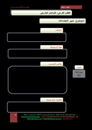 ‫]دﻟـــﯿــــــﻞ اﻟﺘﻜـــــــﻮﯾـــــــــﻦ [‬

‫1102 - 5102‬

‫اﻟﻘﻄﺐ اﻟﻔﺮﻋﻲ: اﻟﺘﻮاﺻﻞ اﻟﺨﺎرﺟﻲ‬
‫اﻟﻤﻮﺿﻮع : ﺗﺪﺑﯿﺮ اﻻﺟﺘﻤﺎﻋﺎت‬
‫ﺍﻻﻫﺩﺍﻑ‬
‫- ﻀﺒﻁ ﺘﻘﻨﻴﺎﺕ ﺇﺩﺍﺭﺓ ﺍﻻﺠﺘﻤﺎﻋﺎﺕ‬

‫ﺍﻟﻔﺌﺔ ﺍﻟﻤﺴﺘﻬﺩﻓﺔ‬
‫ رؤﺳﺎء اﻟﻤﺠﺎﻟﺲ اﻟﺠﻤﺎﻋﯿﺔ وﻣﺠﺎﻟﺲ اﻟﻤﻘﺎﻃﻌﺎت وﻧﻮاﺑﮭﻢ‬‫ رؤﺳﺎء اﻟﻠﺠﺎن‬‫ﺭﺅﺴﺎﺀ ﺍﻟﻤﺠﺎﺱ‬
‫ﻋﻨﺎﺼﺭﺍﻟﻤﻀﻤﻭﻥ‬
‫ﺍﻟﻤﺩﺓ‬
‫ﯾﻮم واﺣﺪ‬
‫)1(‬

‫‪ E‬ﺍﻻﺠﺘﻤﺎﻋﺎﺕ ﻜﺂﻟﻴﺔ ﻟﻠﺤﻭﺍﺭ ﻭﺍﻟﺘﺸﺎﻭﺭ‬
‫‪ E‬ﺃﻨﻭﺍﻉ ﺍﻻﺠﺘﻤﺎﻋﺎﺕ‬
‫‪ E‬ﺘﻘﻨﻴﺎﺕ ﺘﺤﻀﻴﺭ ﺍﻻﺠﺘﻤﺎﻋﺎﺕ‬
‫‪ E‬ﻜﻴﻔﻴﺔ ﺇﺩﺍﺭﺓ ﻭﺘﻨﺸﻴﻁ ﺍﻻﺠﺘﻤﺎﻋﺎﺕ‬
‫‪E‬ﺘﻘﻨﻴﺎﺕ ﺘﺫﻭﻴﺏ ﺍﻟﺨﻼﻓﺎﺕ ﺃﺜﻨﺎﺀ ﺍﻻﺠﺘﻤﺎﻉ‬
‫‪ E‬ﺘﺘﺒﻊ ﺍﺴﺘﻨﺘﺎﺠﺎﺕ ﺍﻻﺠﺘﻤﺎﻋﺎﺕ‬

‫اﻟﺘﻘﻨﯿﺎت اﻟﺒﯿﺪاﻏﻮﺟﯿﺔ‬
‫ ﻋﺮوض ﻧﻈﺮﯾﺔ‬‫ ﺗﻘﻤﺺ اﻷدوار‬‫ﻣﺪﯾﺮﯾﺔ ﺗﻜﻮﯾﻦ اﻷﻃﺮ اﻹدارﯾﺔ واﻟﺘﻘﻨﯿﺔ – اﻟﻤﺮﻛﺐ اﻹداري ﻟﻮزارة اﻟﺪاﺧﻠﯿﺔ ، ﺣﻲ اﻟﺮﯾﺎض – اﻟﺮﺑﺎط‬
‫( : 21/99 26 82 73 50 /7 41 26 82 7350 /ﺑﻮاﺑﺔ اﻟﺘﻜﻮﯾﻦ :‪http://Internet/Formation‬‬
‫اﻟﺒﺮﯾﺪ اﻹﻟﻜﺘﺮوﻧﻲ : ‪ DFCAT@interieur.gov.ma‬أو ‪dfcmin@menara.ma‬‬

‫62‬

 