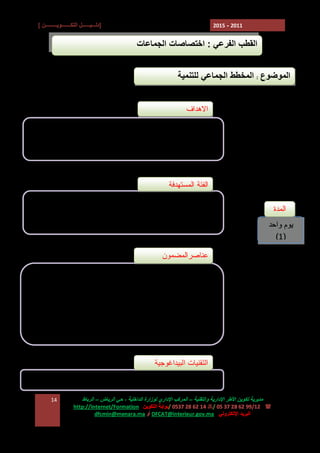 ‫]دﻟـــﯿــــــﻞ اﻟﺘﻜـــــــﻮﯾـــــــــﻦ [‬

‫1102 - 5102‬

‫اﻟﻘﻄﺐ اﻟﻔﺮﻋﻲ : اﺧﺘﺼﺎﺻﺎت اﻟﺠﻤﺎﻋﺎت‬
‫اﻟﻤﻮﺿﻮع : اﻟﻤﺨﻄﻂ اﻟﺠﻤﺎﻋﻲ ﻟﻠﺘﻨﻤﯿﺔ‬
‫ﺍﻻﻫﺩﺍﻑ‬
‫ ﺗﺤﺴﯿﺲ اﻟﻤﺠﺎﻟﺲ اﻟﺠﻤﺎﻋﯿﺔ ﺑﺈﻟﺰاﻣﯿﺔ إﻋﺪاد ﻣﺨﻄﻂ ﺟﻤﺎﻋﻲ‬‫ﻟﻠﺘﻨﻤﯿﺔ‬
‫- اﻹﻟﻤﺎم ﺑﻌﻨﺎﺻﺮ وﻣﻀﻤﻮن اﻟﻤﺨﻄﻂ اﻟﺠﻤﺎﻋﻲ ﻟﻠﺘﻨﻤﯿﺔ‬

‫ﺍﻟﻔﺌﺔ ﺍﻟﻤﺴﺘﻬﺩﻓﺔ‬
‫ﺍﻟﻤﺩﺓ‬
‫ﯾﻮم واﺣﺪ‬
‫)1(‬

‫ ﺭﺅﺴﺎﺀ ﺍﻟﻤﺠﺎﻟﺱ ﺍﻟﺠﻤﺎﻋﻴﺔ ﻭﻨﻭﺍﺒﻬﻡ‬‫ ﺍﻟﻤﻨﺘﺨﺒﻭﻥ ﺃﻋﻀﺎﺀ ﻟﺠﻨﺔ ﺍﻟﺘﺨﻁﻴﻁ ﻭﺍﻟﺸﺅﻭﻥ ﺍﻻﻗﺘﺼﺎﺩﻴﺔ‬‫ﻭﺍﻟﻤﻴﺯﺍﻨﻴﺔ ﻭﺍﻟﻤﺎﻟﻴﺔ‬

‫ﻋﻨﺎﺼﺭﺍﻟﻤﻀﻤﻭﻥ‬
‫‪ E‬ﺍﻹﺼﻼﺤﺎﺕ ﺍﻟﺘﻲ ﺠﺎﺀ ﺒﻬﺎ ﻗﺎﻨﻭﻥ 71-80 ﻓﻲ ﻤﺠﺎل ﺍﻟﺘﺨﻁﻴﻁ‬
‫‪ E‬ﻤﺭﺍﺤل ﺇﻋﺩﺍﺩ ﺍﻟﻤﺨﻁﻁ ﺍﻟﺠﻤﺎﻋﻲ ﻟﻠﺘﻨﻤﻴﺔ‬
‫‪ E‬ﻋﻨﺎﺼﺭ ﻭﻤﻀﻤﻭﻥ ﺍﻟﻤﺨﻁﻁ ﺍﻟﺠﻤﺎﻋﻲ‬
‫‪ E‬ﺩﻭﺭ ﺍﻟﻔﺎﻋﻠﻴﻥ ﺍﻟﻤﺤﻠﻴﻴﻥ‬
‫‪ E‬ﺁﻟﻴﺎﺕ ﺘﻨﻔﻴﺫ ﻭﺘﻘﻴﻴﻡ ﺍﻟﻤﺨﻁﻁ ﺍﻟﺠﻤﺎﻋﻲ‬
‫اﻟﺘﻘﻨﯿﺎت اﻟﺒﯿﺪاﻏﻮﺟﯿﺔ‬
‫ ﻋﺮوض وﻣﻨﺎﻗﺸﺔ‬‫ﻣﺪﯾﺮﯾﺔ ﺗﻜﻮﯾﻦ اﻷﻃﺮ اﻹدارﯾﺔ واﻟﺘﻘﻨﯿﺔ – اﻟﻤﺮﻛﺐ اﻹداري ﻟﻮزارة اﻟﺪاﺧﻠﯿﺔ ، ﺣﻲ اﻟﺮﯾﺎض – اﻟﺮﺑﺎط‬
‫( : 21/99 26 82 73 50 /7 41 26 82 7350 /ﺑﻮاﺑﺔ اﻟﺘﻜﻮﯾﻦ :‪http://Internet/Formation‬‬
‫اﻟﺒﺮﯾﺪ اﻹﻟﻜﺘﺮوﻧﻲ : ‪ DFCAT@interieur.gov.ma‬أو ‪dfcmin@menara.ma‬‬

‫41‬

 