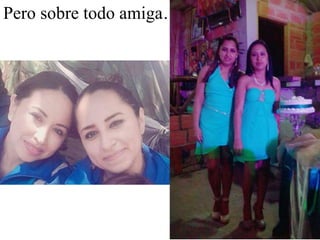 Pero sobre todo amiga…..
 