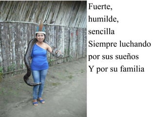Fuerte,
humilde,
sencilla
Siempre luchando
por sus sueños
Y por su familia
 