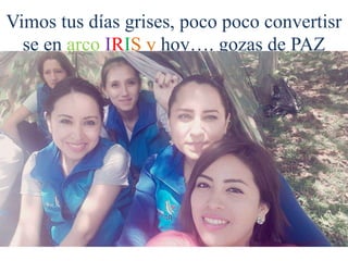 Vimos tus días grises, poco poco convertisr
se en arco IRIS y hoy…. gozas de PAZ
 