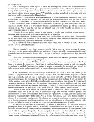 ya lo hayas hecho.
       Pero la intransigencia había llegado al límite por ambas partes, cuando Paul se desplazó desde
Londres para comunicarle a Cessi que se proponía casarse con una china confucionista llamada Yusai
Kiang. Había solicitado y obtenido una dispensa eclesiástica especial del Vaticano para celebrar un
matrimonio católico con su querida Yusai. Y Yusai había aceptado con alegría y sinceridad vivir con
Paul según las leyes matrimoniales del catolicismo.
       No obstante, Cessi se opuso a la perspectiva de que su hijo contrajera matrimonio con «una china
confucionista de tendencias budistas». No pretendía que sus palabras fueran más que una opinión
ilustrada, a la sazón acertada, de los antecedentes religiosos de Yusai. Pero Paul se lo tomó más a pecho.
Anhelaba contarle a su madre cuánto Yusai y él se querían, lo perfectos que eran el uno para el otro, con
qué pasión amaba a Yusai y lo terriblemente dolorosa que era la mera idea de que tal vez no pudiera
casarse con él. Pero lo que dijo fue algo tan diferente que sólo podía proceder del abismo de su
decepción por la reacción de Cessi.
       -¡Pongo a Dios por testigo, mamá, de que aunque el propio papa bendijera mi matrimonio y
celebrara la ceremonia, seguirías negándote a otorgarnos tu bendición!
       -¡Tienes toda la razón, jovencito! -exclamó Cessi, que le dirigió una mirada dura e impenetrable
de sus ojos verdes, que reflejaban su ira y su propia decepción como esmeraldas sobre una hoguera-.
¡Aunque eso sucediera, seguiría sin aprobar ese matrimonio!
       Era la actitud «sin cuartel» de manifiesto entre madre e hijo. Paul no renunció a Yusai. Y Cessi no
asistió a la boda celebrada en París.

       -No me importa lo que digas, mamá -respondió Tricia antes de vaciar su vaso de zumo-.
Reconozco que tus presagios han sido buenos indicadores de sucesos terribles para nuestra familia en el
pasado. Pero de eso hace mucho tiempo. Ahora creo que tu barómetro trabaja demasiado. Sigo pensando
que...
       -Lo sé -dijo Cessi mientras tocaba la campanilla para comunicarle a Beulah que habían acabado de
desayunar-. Lo sé. Todo funciona según lo previsto.
       Mientras las dos mujeres Gladstone subían por la escalera -Tricia para un comienzo tardío de su
labor en su estudio del quinto piso y Cessi hacia la capilla de la torre para mandar al cielo otro pequeño
recuerdo de la realidad-, Tricia percibía todavía la tensión en su madre. Se percató de que, después de
todo, su conversación no había contribuido en gran medida a apaciguar el barómetro de Cessi.

       Si en verdad existía una versión moderna de la escalera de Jacob en «La casa azotada por el
viento», se apoyaba sin duda en el sólido suelo de la capilla de la torre. Desde el día en que el viejo Glad
acabó de construirla, hacía un siglo y cuarto, casi nada había cambiado. La vidriera de colores donde
Jesucristo apaciguaba las iracundas olas del mar de Galilea miraba todavía hacia el sur. La lámpara de
vigilia conocida como «el ojo de Glad» seguía brillando hacia tierra firme para recordar la presencia del
verdadero sacramento de Dios entre los mortales. Las estatuas e iconos predilectos del viejo Glad
permanecían en sus lugares alrededor de las paredes: el crucifijo, el gran arcángel Miguel que destruía al
dragón endemoniado, san Ignacio de Loyola, santa Teresa de Lisieux y santa Catalina de Siena.
       Después de una breve plegaria de adoración frente al tabernáculo, donde se guardaba el santo
sacramento, Cessi besó el ara del altar. A continuación cogió una pequeña corona de plata de una
mesilla lateral, la colocó sobre la cabeza de la estatua que representaba la Virgen de Fátima e inició una
progresiva plegaria alrededor de la capilla. Con el rosario en la mano, dedicó unas francas palabras a
algunos de los personajes predilectos de Dios. Puesto que en aquella ocasión sus presagios se centraban
en su familia, encomendó también sus oraciones a sus tres hijos. Durante la próxima hora, el único ruido
a excepción del de las plegarias de Cessi, era el murmullo del viento procedente del golfo.
       No era necesario recordarle a Jesucristo, ni a la Virgen, ni a los ángeles, ni a los santos, lo que la
preocupaba. Cessi, a su propio parecer, no deseaba controlar la vida de sus hijos ni de su hija. La
dificultad estribaba en que, ahora que la tradición se había desmoronado en todas las demás facetas de su
mundo, el único lugar donde aquellas sólidas raíces podían alimentarse era el seno de la familia. Y dada
su forma de querer a los suyos, aquélla era la razón por la que Cessi deseaba que sus hijos regresaran de
vez en cuando a «La casa azotada por el viento». Sin embargo, aquel mismo deseo era ahora objeto de
                                                                                                        125
 