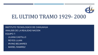 EL ULTIMO TRAMO 1929- 2000
INSTITUTO TECNOLOGICO DE CHIHUAHUA
ANALISIS DE LA REALIDAD NACION
EQUIPO 7:
o LILIANA CASTILLO
o REYES LUJAN
o IRVING BELMARES
o MARIEL RAMIREZ
 