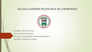 ESCUELA SUPERIOR POLITECNICA DE CHIMBORAZO
NOMBRE: OSCAR PAGUAY
FACULTAD DE MECANICA
ESCUELA DE INGENIERIA DE MANTENIMIENTO
DOCENTE: VANESA VALVERDE
 