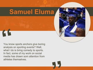 Samuel Eluma
You know sports anchors give boring
analysis on sporting events? Well,
what I do is bring comedy to sports.
I...