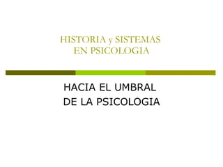 HISTORIA y SISTEMAS  EN PSICOLOGIA HACIA EL UMBRAL  DE LA PSICOLOGIA 