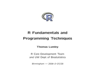 R Fundamentals and
Programming Techniques
Thomas Lumley
R Core Development Team
and UW Dept of Biostatistics
Birmingham — 2006–2–27/28
 
