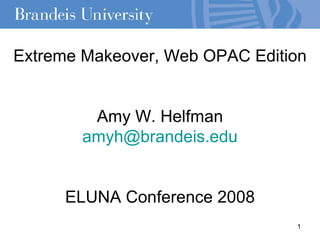 Extreme Makeover, Web OPAC Edition Amy W. Helfman [email_address] ELUNA Conference 2008 