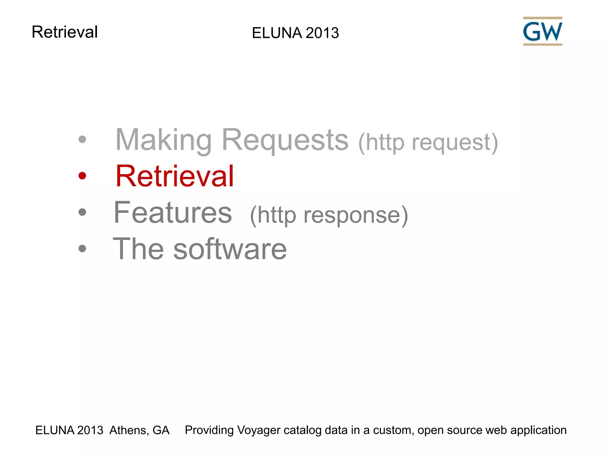 Retrieval ELUNA 2013 
• Making Requests (http request) 
• Retrieval 
• Features (http response) 
• The software 
ELUNA 2013 Athens, GA Providing Voyager catalog data in a custom, open source web application 
 