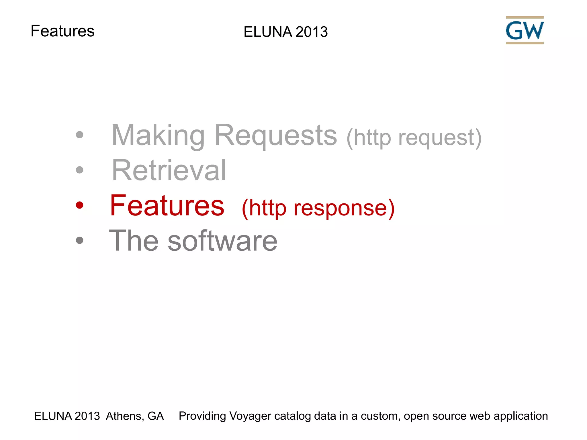 Features ELUNA 2013 
• Making Requests (http request) 
• Retrieval 
• Features (http response) 
• The software 
ELUNA 2013 Athens, GA Providing Voyager catalog data in a custom, open source web application 
 