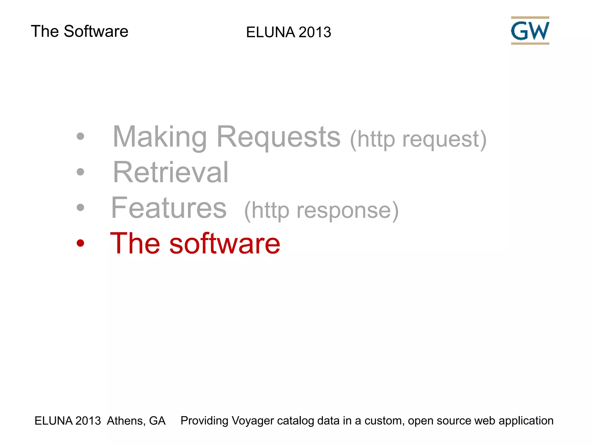 The Software ELUNA 2013 
• Making Requests (http request) 
• Retrieval 
• Features (http response) 
• The software 
ELUNA 2013 Athens, GA Providing Voyager catalog data in a custom, open source web application 
 
