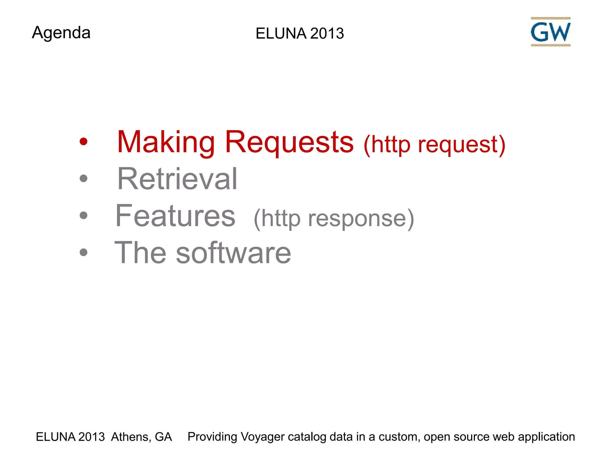 Agenda ELUNA 2013 
• Making Requests (http request) 
• Retrieval 
• Features (http response) 
• The software 
ELUNA 2013 Athens, GA Providing Voyager catalog data in a custom, open source web application 
 