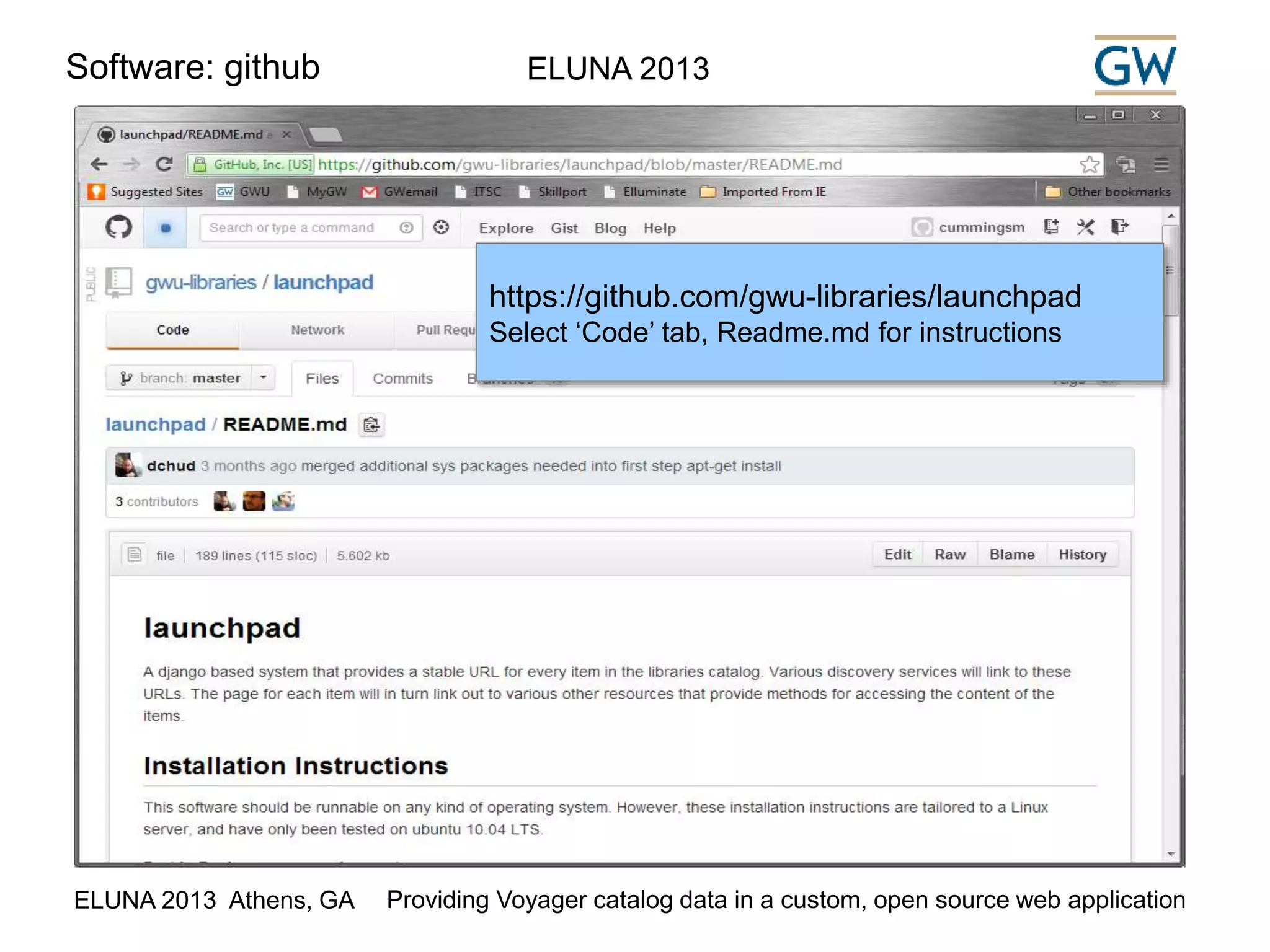 Software: github ELUNA 2013 
https://github.com/gwu-libraries/launchpad 
Select ‘Code’ tab, Readme.md for instructions 
ELUNA 2013 Athens, GA Providing Voyager catalog data in a custom, open source web application 
 