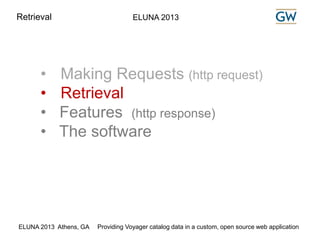 Retrieval ELUNA 2013 
• Making Requests (http request) 
• Retrieval 
• Features (http response) 
• The software 
ELUNA 2013 Athens, GA Providing Voyager catalog data in a custom, open source web application 
 
