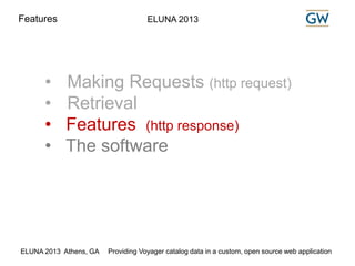 Features ELUNA 2013 
• Making Requests (http request) 
• Retrieval 
• Features (http response) 
• The software 
ELUNA 2013 Athens, GA Providing Voyager catalog data in a custom, open source web application 
 