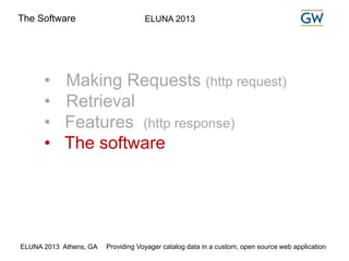 The Software ELUNA 2013 
• Making Requests (http request) 
• Retrieval 
• Features (http response) 
• The software 
ELUNA 2013 Athens, GA Providing Voyager catalog data in a custom, open source web application 
 