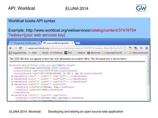 API: Worldcat ELUNA 2014 
Worldcat books API syntax 
Example: http://www.worldcat.org/webservices/catalog/content/37478754 
?wskey={your web services key} 
ELUNA 2014 Montreal Developing and testing an open source web application 
 