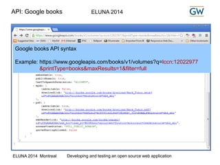 API: Google books ELUNA 2014 
Google books API syntax 
Example: https://www.googleapis.com/books/v1/volumes?q=lccn:12022977 
&printType=books&maxResults=1&filter=full 
ELUNA 2014 Montreal Developing and testing an open source web application 
 