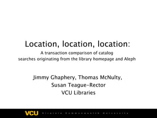 Location, location, location: A transaction comparison of catalog  searches originating from the library homepage and Aleph  Jimmy Ghaphery, Thomas McNulty,  Susan Teague-Rector VCU Libraries 