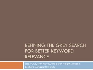 REFINING THE GKEY SEARCH FOR BETTER KEYWORD RELEVANCE Jorge Cruz, Lynn Murray, and Sarah Haight Sanabria Southern Methodist University 