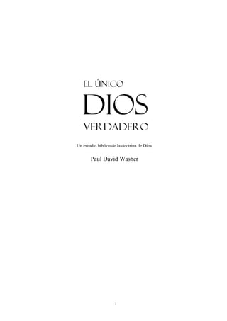 El ÚNICO


   Dios
   VERDADERO
Un estudio bíblico de la doctrina de Dios

       Paul David Washer




                    1
 