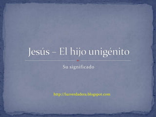 Su significado Jesús – El hijounigénito http://luzverdadera.blogspot.com 