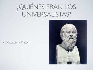 ¿QUIÉNES ERAN LOS
UNIVERSALISTAS?
• Sócrates y Platón
 
