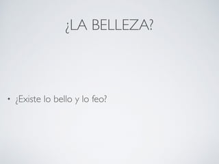 ¿LA BELLEZA?
• ¿Existe lo bello y lo feo?
 