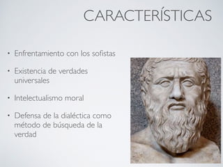 CARACTERÍSTICAS
• Enfrentamiento con los soﬁstas
• Existencia de verdades
universales
• Intelectualismo moral
• Defensa de la dialéctica como
método de búsqueda de la
verdad
 