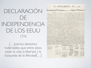 DECLARACIÓN
DE
INDEPENDENCIA
DE LOS EEUU
1776
[…]ciertos derechos
inalienables; que entre estos
están la vida, la libertad y la
búsqueda de la felicidad[…]
 