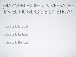 ¿HAYVERDADES UNIVERSALES
EN EL MUNDO DE LA ÉTICA?
• ¿Existe la Justicia?
• ¿Existe la belleza?
• ¿Existe la Bondad?
 