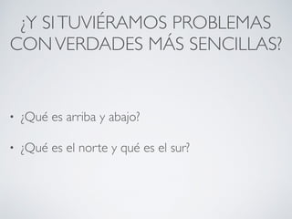 ¿Y SITUVIÉRAMOS PROBLEMAS
CONVERDADES MÁS SENCILLAS?
• ¿Qué es arriba y abajo?
• ¿Qué es el norte y qué es el sur?
 