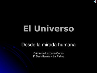 El Universo Desde la mirada humana Cámeron Lazcano Corzo 1º Bachillerato – La Palma 