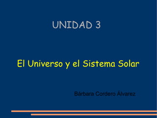UNIDAD 3
El Universo y el Sistema Solar
Bárbara Cordero Álvarez
 