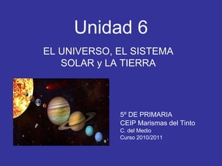 Unidad 6 EL UNIVERSO, EL SISTEMA SOLAR y LA TIERRA 5º DE PRIMARIA CEIP Marismas del Tinto C. del Medio Curso 2010/2011 