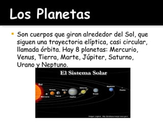 Son cuerpos que giran alrededor del Sol, que siguen una trayectoria elíptica, casi circular, llamada órbita. Hay 8 planetas: Mercurio, Venus, Tierra, Marte, Júpiter, Saturno, Urano y Neptuno. 