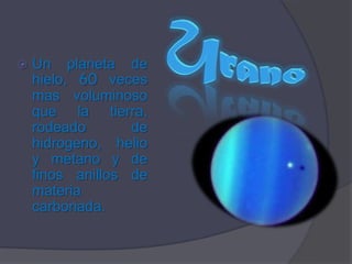 UranoUn planeta de hielo, 60 veces mas voluminoso que la tierra, rodeado de hidrogeno, helio y metano y de finos anillos de materia carbonada. 