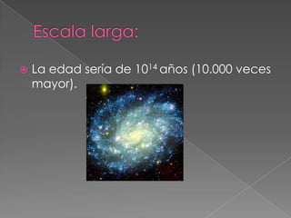 Escala larga:La edad sería de 1014 años (10.000 veces mayor).